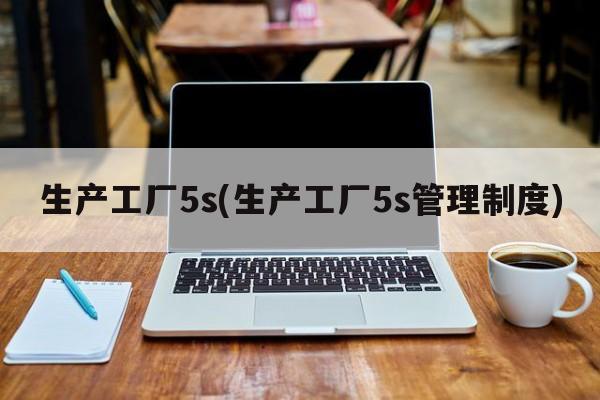 生产工厂5s(生产工厂5s管理制度)